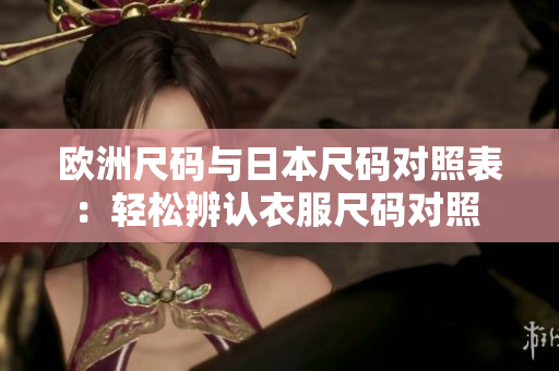 欧洲尺码与日本尺码对照表：轻松辨认衣服尺码对照 