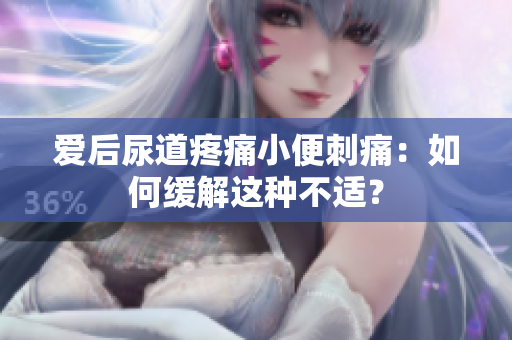 爱后尿道疼痛小便刺痛：如何缓解这种不适？