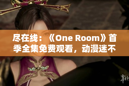 尽在线：《One Room》首季全集免费观看，动漫迷不容错过！