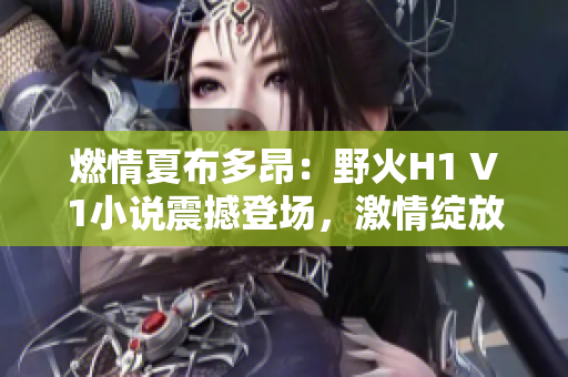 燃情夏布多昂：野火H1 V1小说震撼登场，激情绽放于笔趣阁！