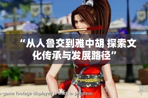 “从人鲁交到雅中胡 探索文化传承与发展路径”