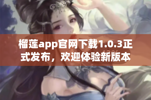 榴莲app官网下载1.0.3正式发布，欢迎体验新版本