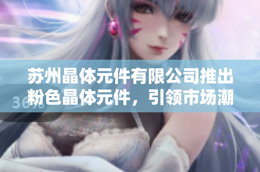 苏州晶体元件有限公司推出粉色晶体元件，引领市场潮流