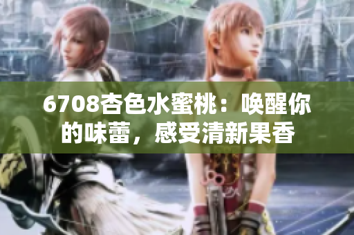 6708杏色水蜜桃：唤醒你的味蕾，感受清新果香