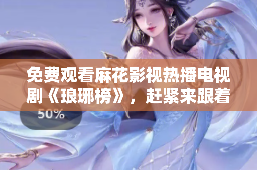 免费观看麻花影视热播电视剧《琅琊榜》，赶紧来跟着剧情笑哭！