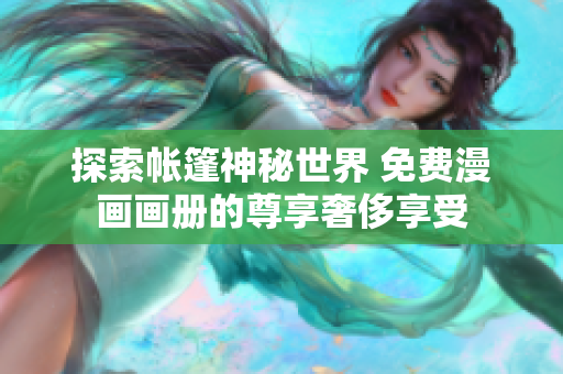 探索帐篷神秘世界 免费漫画画册的尊享奢侈享受