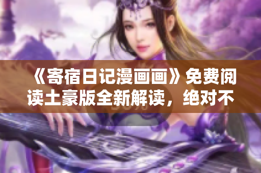 《寄宿日记漫画画》免费阅读土豪版全新解读，绝对不能错过