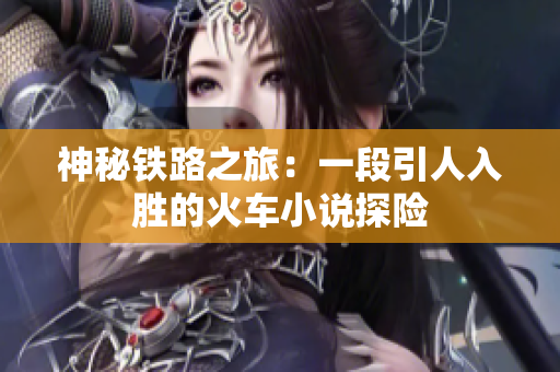 神秘铁路之旅：一段引人入胜的火车小说探险
