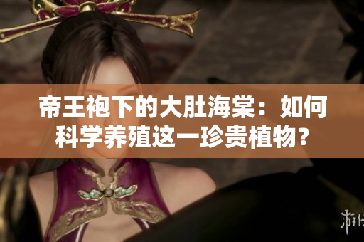 帝王袍下的大肚海棠：如何科学养殖这一珍贵植物？