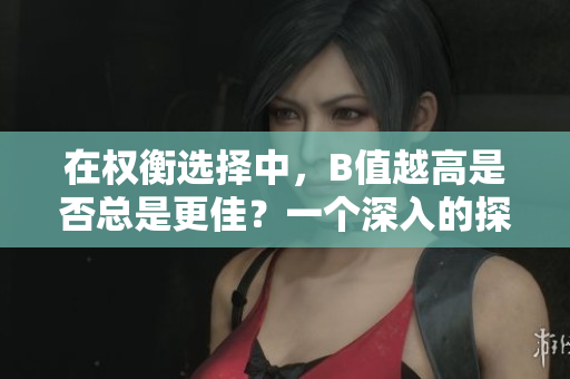 在权衡选择中，B值越高是否总是更佳？一个深入的探讨  