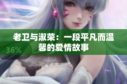 老卫与淑荣：一段平凡而温馨的爱情故事