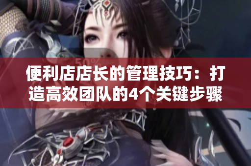 便利店店长的管理技巧：打造高效团队的4个关键步骤