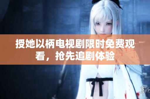 授她以柄电视剧限时免费观看，抢先追剧体验