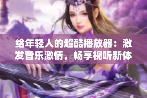 给年轻人的超酷播放器：激发音乐激情，畅享视听新体验