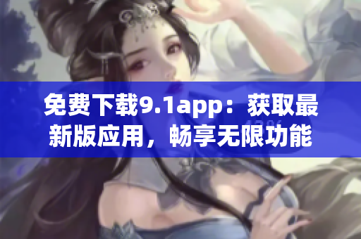 免费下载9.1app：获取最新版应用，畅享无限功能