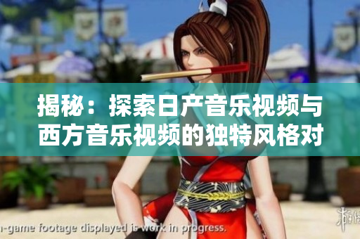 揭秘：探索日产音乐视频与西方音乐视频的独特风格对比
