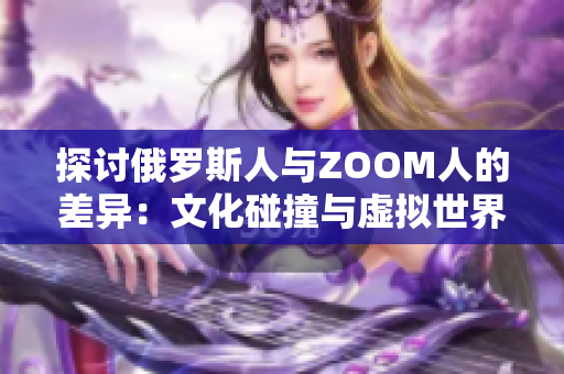 探讨俄罗斯人与ZOOM人的差异：文化碰撞与虚拟世界的交汇