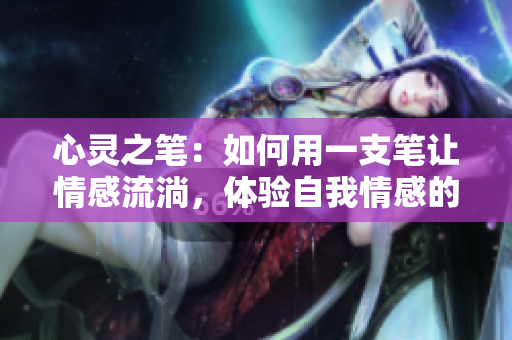 心灵之笔：如何用一支笔让情感流淌，体验自我情感的抒发