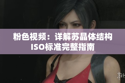 粉色视频：详解苏晶体结构ISO标准完整指南