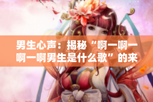 男生心声：揭秘“啊一啊一啊一啊男生是什么歌”的来历