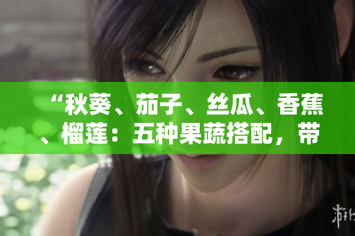 “秋葵、茄子、丝瓜、香蕉、榴莲：五种果蔬搭配，带来健康美味”
