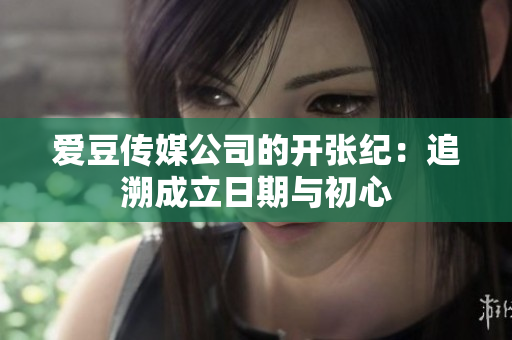 爱豆传媒公司的开张纪：追溯成立日期与初心