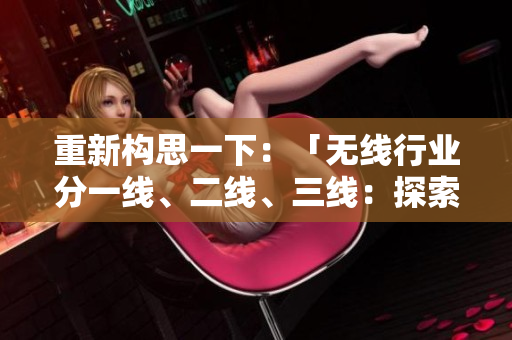 重新构思一下：「无线行业分一线、二线、三线：探索行业深度与广度的差异」