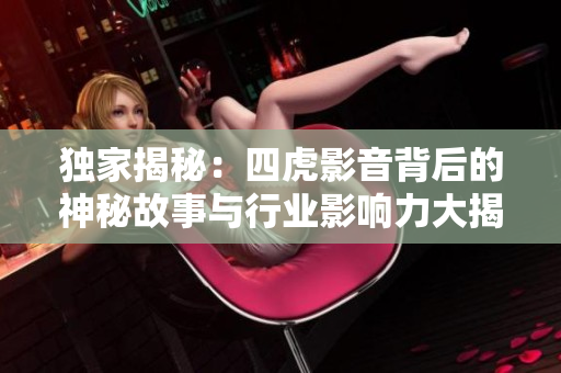 独家揭秘：四虎影音背后的神秘故事与行业影响力大揭秘！