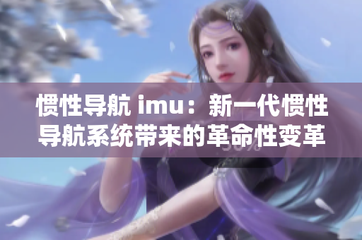 惯性导航 imu：新一代惯性导航系统带来的革命性变革