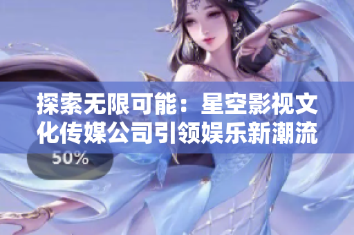 探索无限可能：星空影视文化传媒公司引领娱乐新潮流