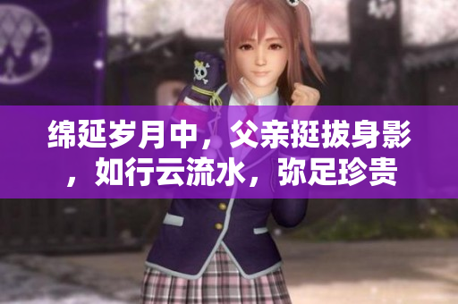 绵延岁月中，父亲挺拔身影，如行云流水，弥足珍贵