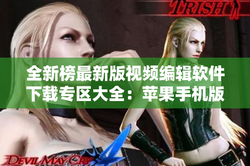全新榜最新版视频编辑软件下载专区大全：苹果手机版资源推荐