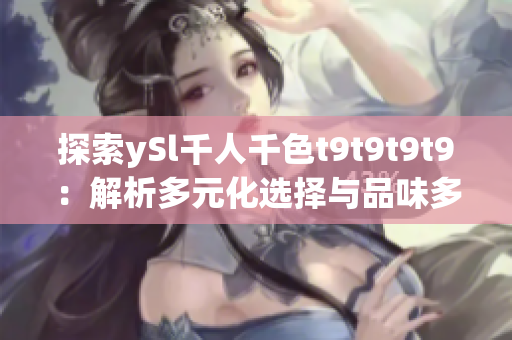 探索ySl千人千色t9t9t9t9：解析多元化选择与品味多样性的时尚尖端之旅