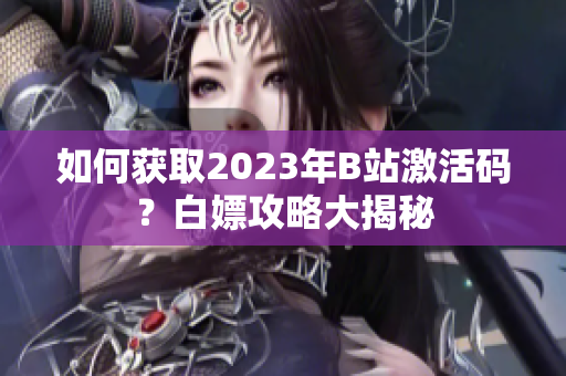如何获取2023年B站激活码？白嫖攻略大揭秘