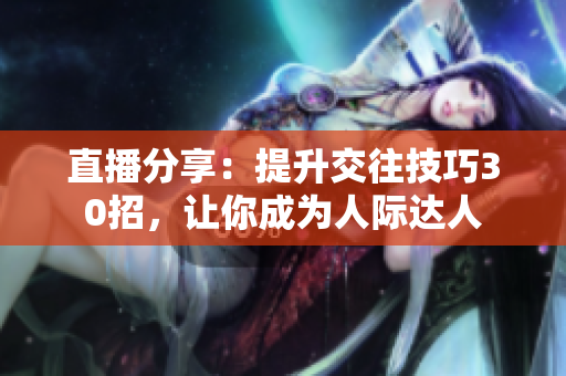 直播分享：提升交往技巧30招，让你成为人际达人