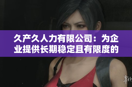 久产久人力有限公司：为企业提供长期稳定且有限度的人力资源服务