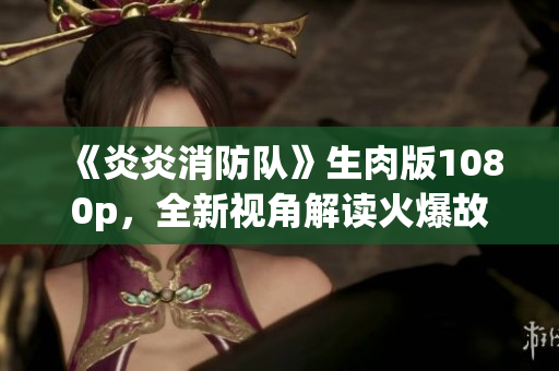 《炎炎消防队》生肉版1080p，全新视角解读火爆故事