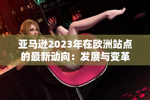 亚马逊2023年在欧洲站点的最新动向：发展与变革