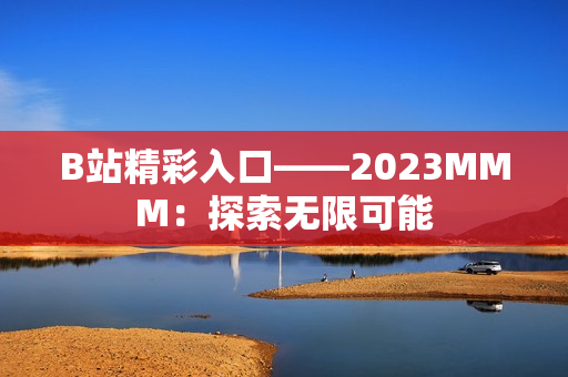 B站精彩入口——2023MMM：探索无限可能