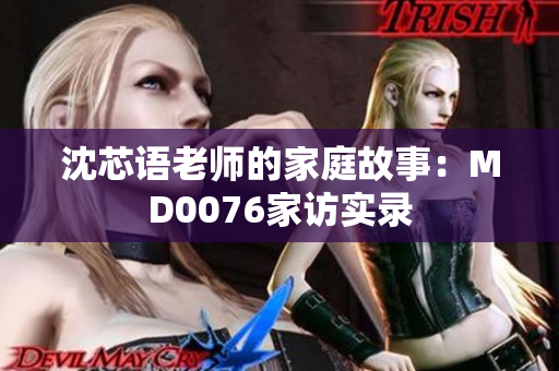 沈芯语老师的家庭故事：MD0076家访实录