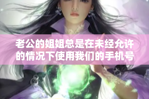 老公的姐姐总是在未经允许的情况下使用我们的手机号码