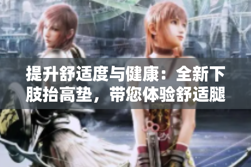 提升舒适度与健康：全新下肢抬高垫，带您体验舒适腿部护理及轻松翻身