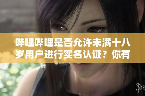 哔哩哔哩是否允许未满十八岁用户进行实名认证？你有权利知道。
