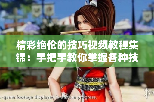 精彩绝伦的技巧视频教程集锦：手把手教你掌握各种技巧