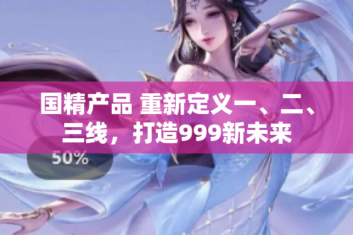 国精产品 重新定义一、二、三线，打造999新未来