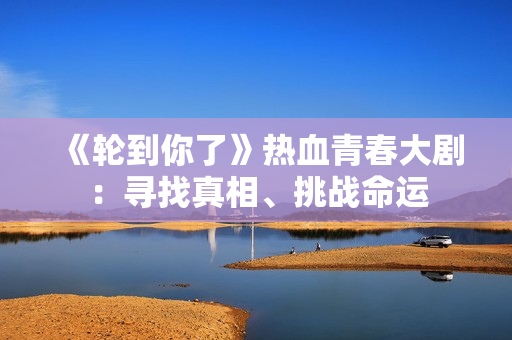 《轮到你了》热血青春大剧：寻找真相、挑战命运