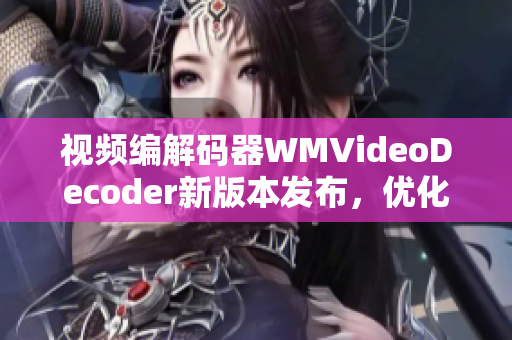 视频编解码器WMVideoDecoder新版本发布，优化解码性能