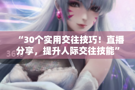 “30个实用交往技巧！直播分享，提升人际交往技能”
