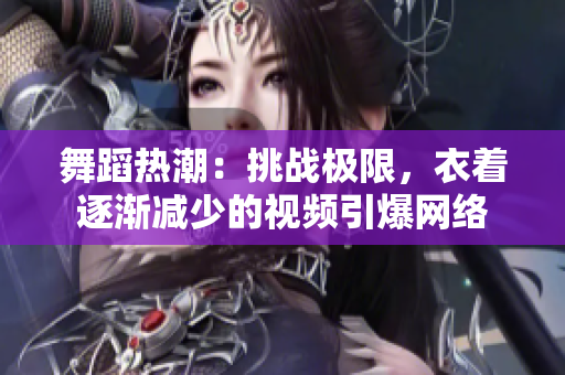 舞蹈热潮：挑战极限，衣着逐渐减少的视频引爆网络