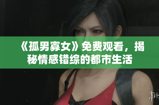 《孤男寡女》免费观看，揭秘情感错综的都市生活